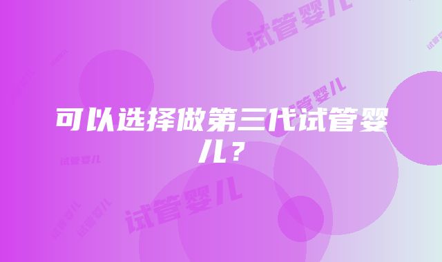 可以选择做第三代试管婴儿？