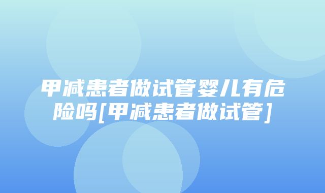 甲减患者做试管婴儿有危险吗[甲减患者做试管]