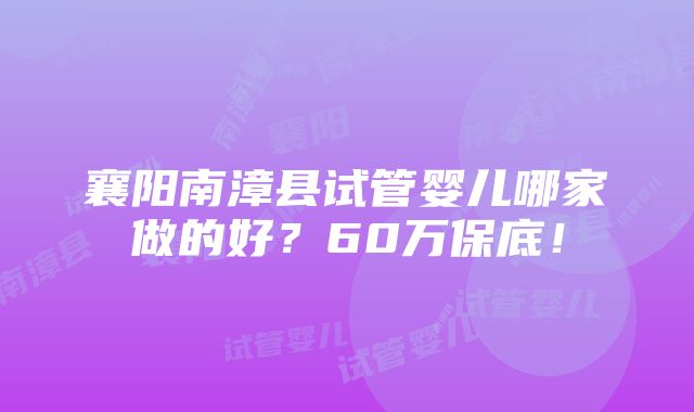 襄阳南漳县试管婴儿哪家做的好？60万保底！