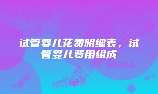 试管婴儿花费明细表，试管婴儿费用组成