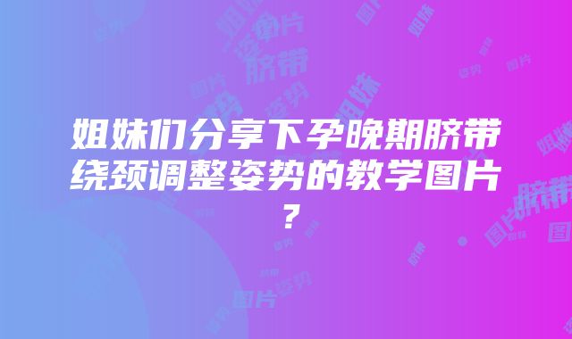 姐妹们分享下孕晚期脐带绕颈调整姿势的教学图片？