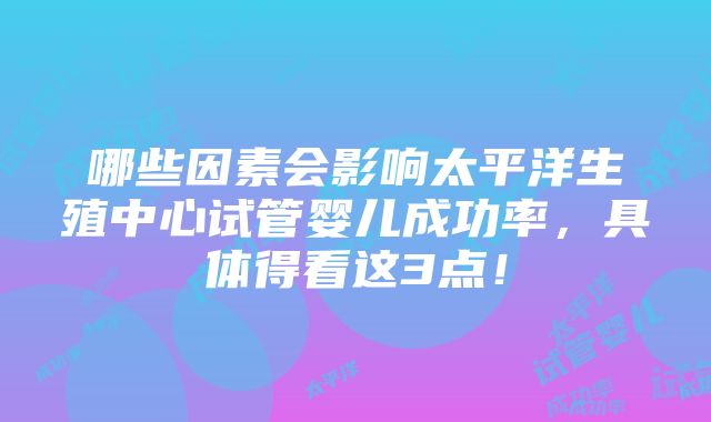 哪些因素会影响太平洋生殖中心试管婴儿成功率，具体得看这3点！