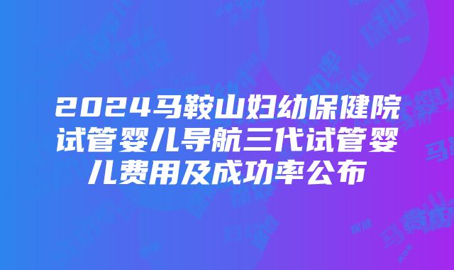 2024马鞍山妇幼保健院试管婴儿导航三代试管婴儿费用及成功率公布