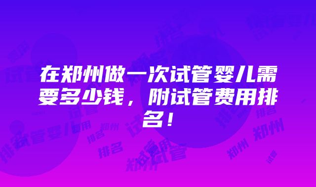 在郑州做一次试管婴儿需要多少钱，附试管费用排名！