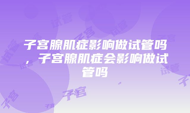 子宫腺肌症影响做试管吗，子宫腺肌症会影响做试管吗