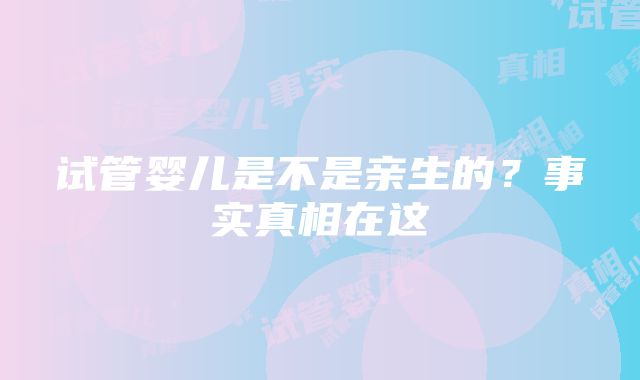 试管婴儿是不是亲生的？事实真相在这