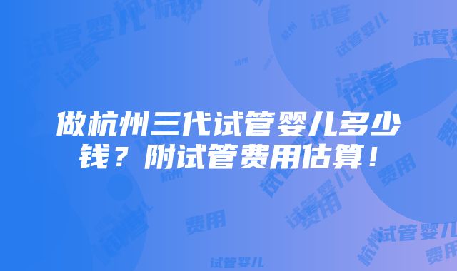 做杭州三代试管婴儿多少钱？附试管费用估算！