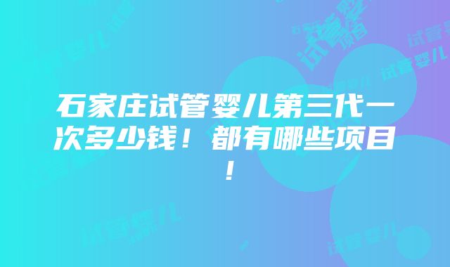 石家庄试管婴儿第三代一次多少钱！都有哪些项目！