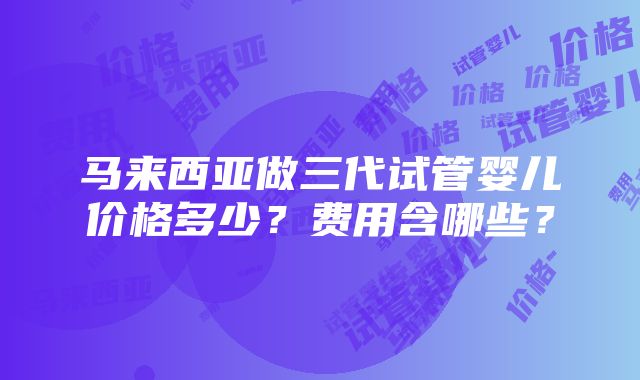 马来西亚做三代试管婴儿价格多少？费用含哪些？