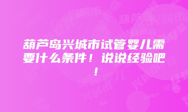 葫芦岛兴城市试管婴儿需要什么条件！说说经验吧！