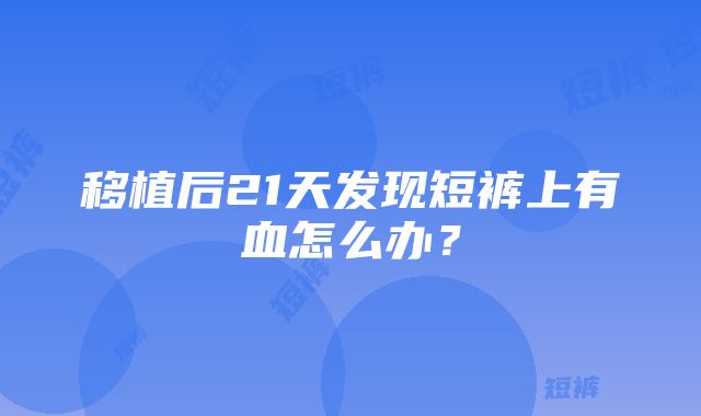 移植后21天发现短裤上有血怎么办？