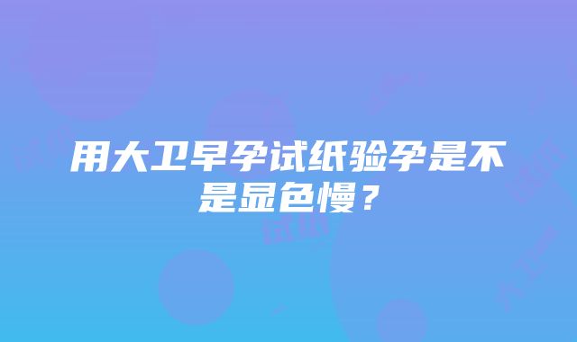 用大卫早孕试纸验孕是不是显色慢？