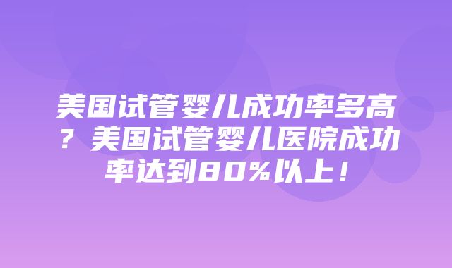 美国试管婴儿成功率多高？美国试管婴儿医院成功率达到80%以上！