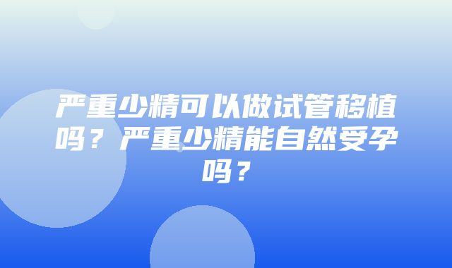 严重少精可以做试管移植吗？严重少精能自然受孕吗？