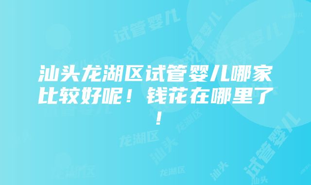 汕头龙湖区试管婴儿哪家比较好呢！钱花在哪里了！