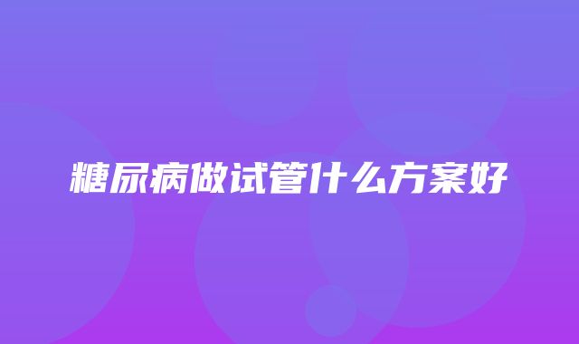 糖尿病做试管什么方案好