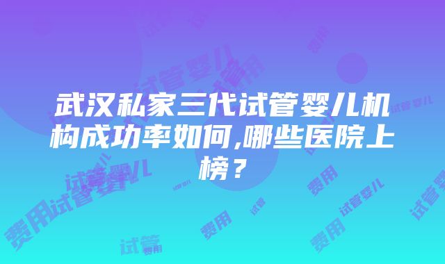 武汉私家三代试管婴儿机构成功率如何,哪些医院上榜？