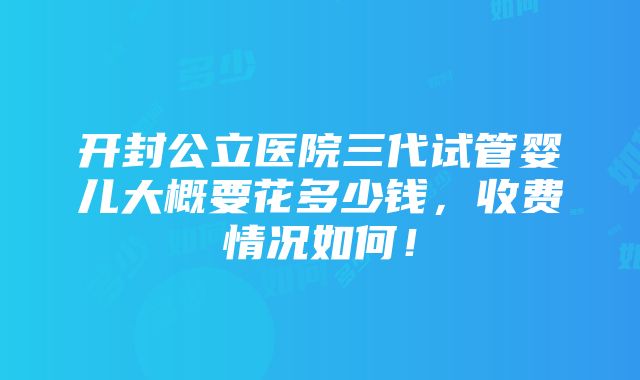 开封公立医院三代试管婴儿大概要花多少钱，收费情况如何！