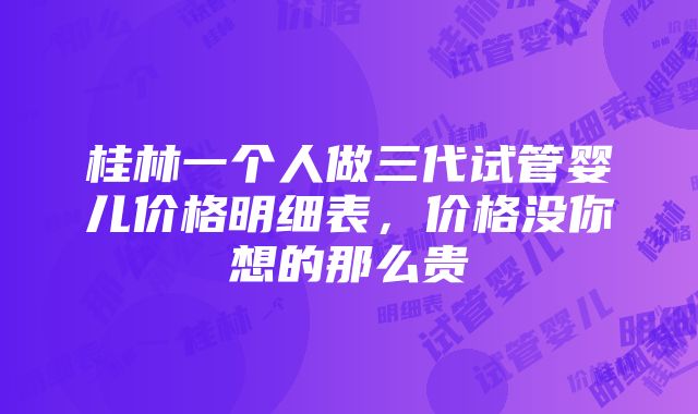 桂林一个人做三代试管婴儿价格明细表，价格没你想的那么贵