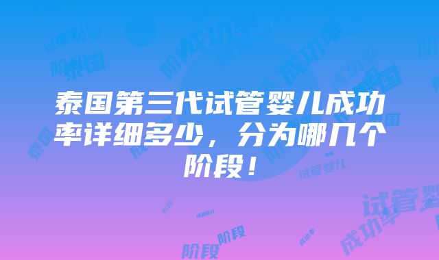 泰国第三代试管婴儿成功率详细多少，分为哪几个阶段！