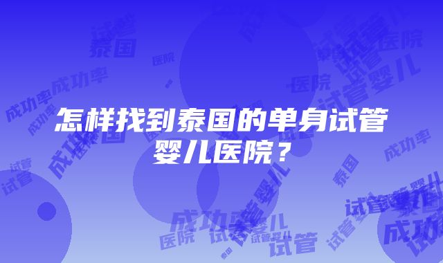 怎样找到泰国的单身试管婴儿医院？