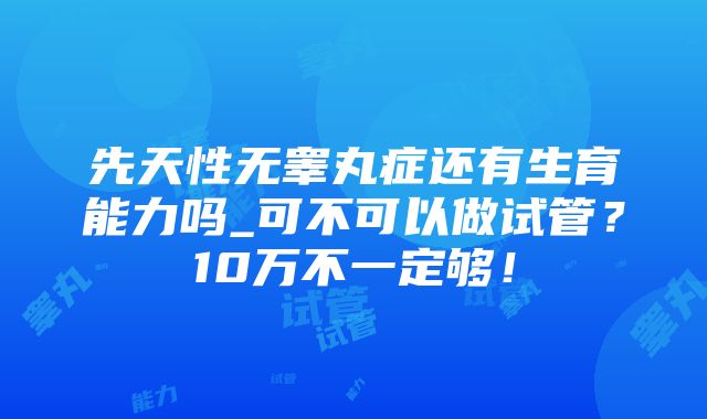 先天性无睾丸症还有生育能力吗_可不可以做试管？10万不一定够！