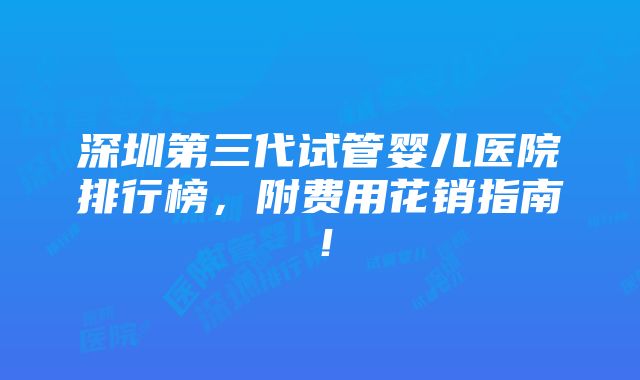 深圳第三代试管婴儿医院排行榜，附费用花销指南！