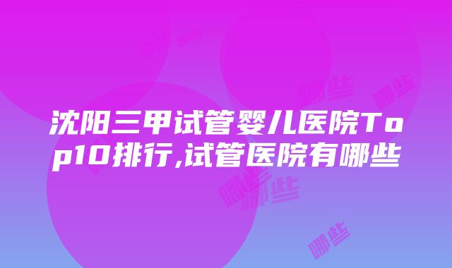 沈阳三甲试管婴儿医院Top10排行,试管医院有哪些