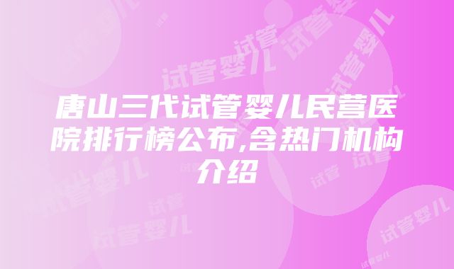 唐山三代试管婴儿民营医院排行榜公布,含热门机构介绍