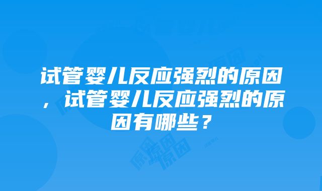 试管婴儿反应强烈的原因，试管婴儿反应强烈的原因有哪些？