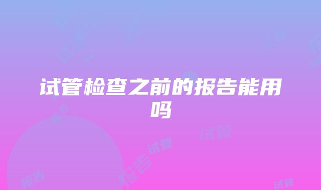 试管检查之前的报告能用吗