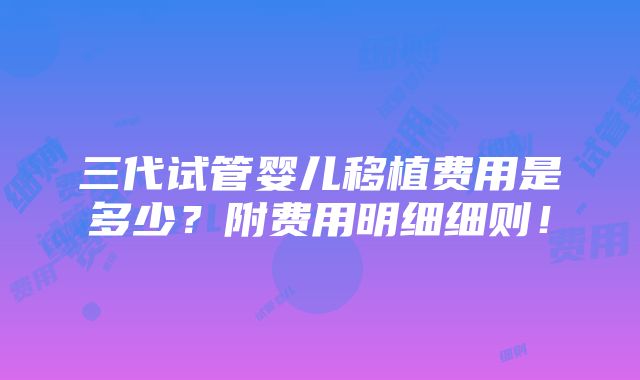 三代试管婴儿移植费用是多少？附费用明细细则！