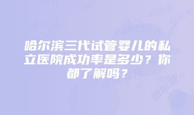 哈尔滨三代试管婴儿的私立医院成功率是多少？你都了解吗？