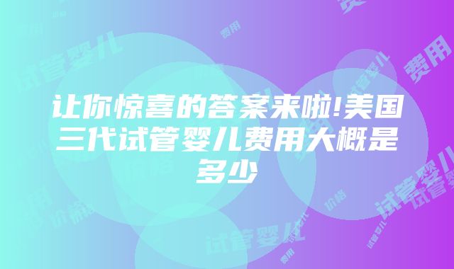 让你惊喜的答案来啦!美国三代试管婴儿费用大概是多少