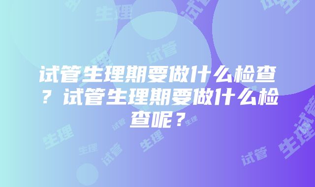 试管生理期要做什么检查？试管生理期要做什么检查呢？