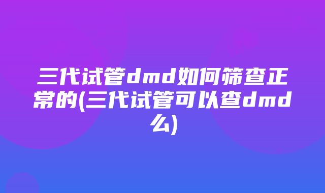 三代试管dmd如何筛查正常的(三代试管可以查dmd么)