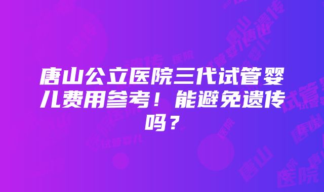 唐山公立医院三代试管婴儿费用参考！能避免遗传吗？