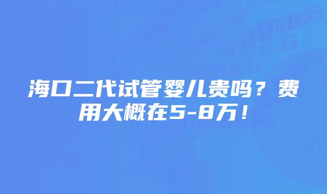 海口二代试管婴儿贵吗？费用大概在5-8万！