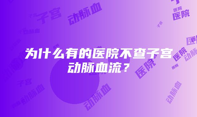 为什么有的医院不查子宫动脉血流？