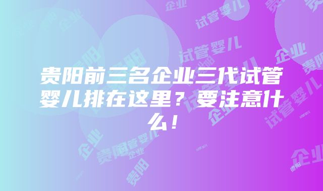 贵阳前三名企业三代试管婴儿排在这里？要注意什么！