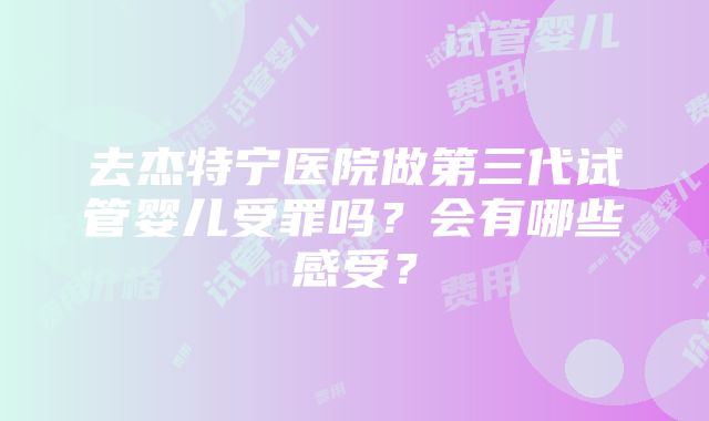 去杰特宁医院做第三代试管婴儿受罪吗？会有哪些感受？