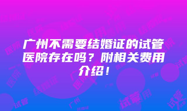 广州不需要结婚证的试管医院存在吗？附相关费用介绍！