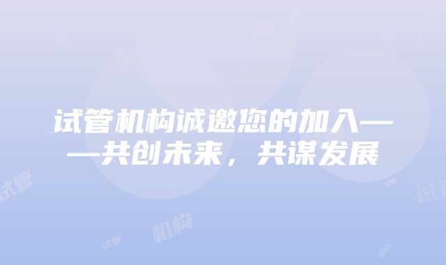 试管机构诚邀您的加入——共创未来，共谋发展