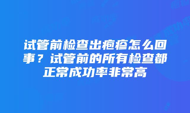 试管前检查出疱疹怎么回事？试管前的所有检查都正常成功率非常高