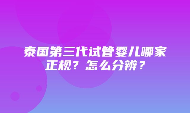 泰国第三代试管婴儿哪家正规？怎么分辨？