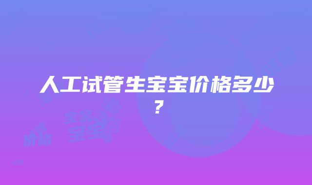 人工试管生宝宝价格多少？