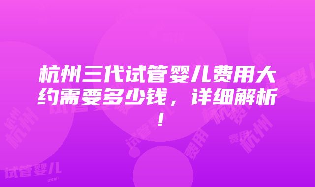 杭州三代试管婴儿费用大约需要多少钱，详细解析！