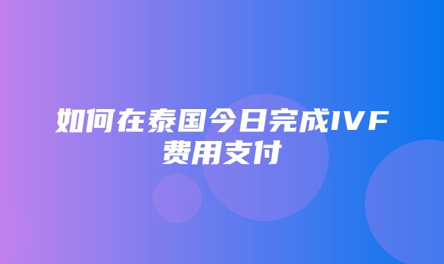 如何在泰国今日完成IVF费用支付