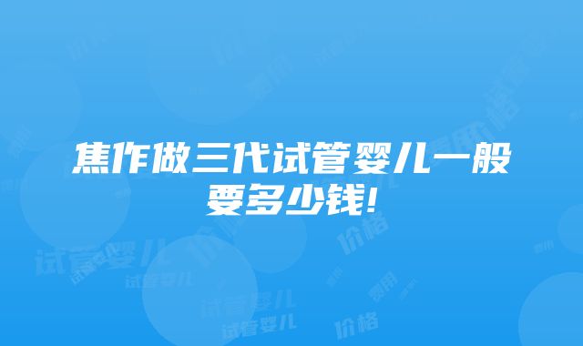 焦作做三代试管婴儿一般要多少钱!