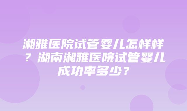 湘雅医院试管婴儿怎样样？湖南湘雅医院试管婴儿成功率多少？